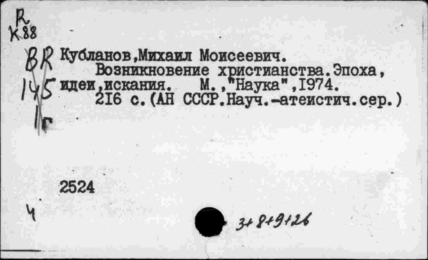 ﻿Кубланов»Михаил Моисеевич.
Возникновение христианства.Эпоха, вдеи,искания.	М.,"Наука",1974.
216 с.(АН СССР.Науч.-атеистич.сер.)
2524